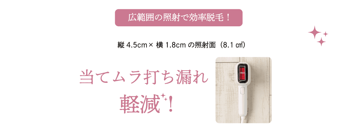 広範囲の照射で効率脱毛！