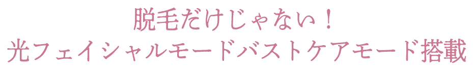 脱毛だけじゃない！光フェイシャルモードバストケアモード搭載
